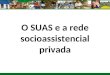O SUAS e a rede socioassistencial privada. Dados Gerais Censo SUAS Rede Privada 2011: aproximadamente 17.300 entidades solicitaram senha. Destas, 13.400