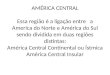 AMÉRICA CENTRAL Essa região é a ligação entre a America do Norte e América do Sul sendo dividida em duas regiões distintas: América Central Continental