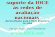 A função de suporte da IOCE às redes de avaliação nacionais A função de suporte da IOCE às redes de avaliação nacionais Apresentação para a Rede Brasileira