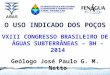 O USO INDICADO DOS POÇOS VXIII CONGRESSO BRASILEIRO DE ÁGUAS SUBTERRÂNEAS – BH – 2014 Geólogo José Paulo G. M. Netto