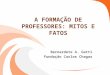 A FORMAÇÃO DE PROFESSORES: MITOS E FATOS Bernardete A. Gatti Fundação Carlos Chagas