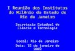 I Reunião dos Institutos do Milênio do Estado do Rio de Janeiro Secretaria Estadual de Ciência e Tecnologia Local: Rio de Janeiro Data: 15 de janeiro de