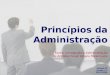 Princípios da Administração Princípios da Administração Fonte: Introdução à Administração de Antonio Cesar Amaru Maximiano Volume 03 Versão 1.2 29/07/2009