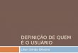 DEFINIÇÃO DE QUEM É O USUÁRIO Lílian Simão Oliveira
