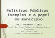 Políticas Públicas Exemplos e o papel do município 08 - Setembro - 2014 Prof. Dr. Ivan Filipe de Almeida Lopes Fernandes DCP - FFLCH / USP e-mail: ivan.fernandes@usp.br