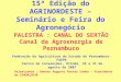 15ª Edição do AGRINORDESTE – Seminário e Feira do Agronegócio PALESTRA : CANAL DO SERTÃO Canal da Agroenergia de Pernambuco Federação da Agricultura do
