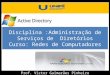 Disciplina :Administração de Serviços de Diretórios Curso: Redes de Computadores Prof. Victor Guimarães Pinheiro