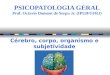 PSICOPATOLOGIA GERAL Prof. Octavio Domont de Serpa Jr. (IPUB/UFRJ) Cérebro, corpo, organismo e subjetividade