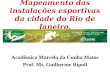 Mapeamento das instalações esportivas da cidade do Rio de Janeiro. Acadêmico Marcelo da Cunha Matos Prof. Ms. Guilherme Ripoll