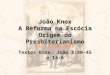 João Knox A Reforma na Escócia Origem do Presbiterianismo ED 28/10/2007 Textos Base: João 8:40-45 e 14:6