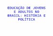 EDUCAÇÃO DE JOVENS E ADULTOS NO BRASIL: HISTÓRIA E POLÍTICA