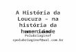 A História da Loucura – na história da humanidade Profª Cláudia Polubriaginof cpolubriaginof@uol.com.br