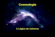 Cosmologia A Lógica do Universo. Cosmologia Introdução Desenvolvimento histórico Bases matemáticas Evidências Teologia bíblica Perguntas