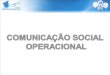 Comunicação Social Operacional. COMUNICAÇÃO SOCIAL OPERACIONAL