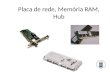 Placa de rede, Memória RAM, Hub. Placa de Rede Uma placa de rede é um dispositivo de hardware responsável pela comunicação entre os computadores em uma