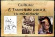Cultura: A Transição para a Humanidade. “aquele todo complexo que inclui o conhecimento, as crenças, a arte, a moral, a lei, os costumes e todos os outros