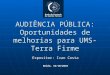 AUDIÊNCIA PÚBLICA: Oportunidades de melhorias para UMS-Terra Firme Expositor: Ivan Costa Belém, 16/10/2010