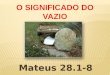 O SIGNIFICADO DO VAZIO Mateus 28.1-8. 1 E, no fim do sábado, quando já despontava o primeiro dia da semana, Maria Madalena e a outra Maria foram ver o