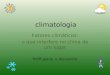 Climatologia Fatores climáticos: o que interfere no clima de um lugar Profª Jeane e Alexandre