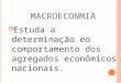 M ACROECONMIA Estuda a determinação eo comportamento dos agregados econômicos nacionais