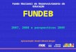 Fundo Nacional de Desenvolvimento da Educação FUNDEB 2007, 2008 e perspectivas 2009 Apresentação: Vander Oliveira Borges