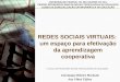REDES SOCIAIS VIRTUAIS: um espaço para efetivação da aprendizagem cooperativa Joicemegue Ribeiro Machado Ana Vilma Tijiboy UNIVERSIDADE FEDERAL DO RIO