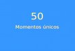 50 Momentos unicos