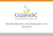 GUJavaSC - Desenvolvendo uma Aplicação com Java EE