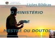 O MINISTÉRIO DE MESTRE OU DOUTOR Lição10 2°Trimestre 2014