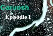 Caruosh – Episódio I