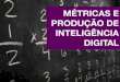 Métricas e Produção de Inteligência Digital