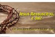 Jesus Ressuscitou, e dái? E daí que  ele veio para morrer e foi por nós