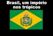 BRASIL, UM IMPÉRIO NOS TRÓPICOS