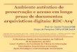 (UnB Nov/2014) Ambiente autêntico de preservação e acesso em longo prazo de documentos arquivísticos digitais - RDC-Arq (Prof. Dr. Daniel Flores - UFSM)