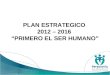 PLAN ESTRATEGICO 2012 – 2016 “PRIMERO EL SER HUMANO”