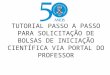 TUTORIAL PASSO A PASSO PARA SOLICITAÇÃO DE BOLSAS DE INICIAÇÃO CIENTÍFICA VIA PORTAL DO PROFESSOR