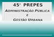45 º   PREPES A DMINISTRAÇÃO  P ÚBLICA  E  G ESTÃO  U RBANA