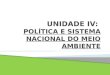 UNIDADE IV:  POLÍTICA E SISTEMA NACIONAL DO MEIO AMBIENTE