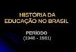 HISTÓRIA DA EDUCAÇÃO NO BRASIL PERÍODO  (1946 - 1961)