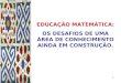 EDUCAÇÃO MATEMÁTICA:  OS DESAFIOS DE UMA ÁREA DE CONHECIMENTO AINDA EM CONSTRUÇÃO