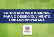 ESTRUTURA INSTITUCIONAL PARA O DESENVOLVIMENTO URBANO DO PARANÁ