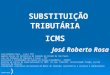 SUBSTITUIÇÃO TRIBUTÁRIA ICMS José  Roberto  Rosa José Roberto Rosa - (Juiz TIT)