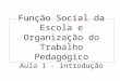 Função Social da Escola e Organização do Trabalho Pedagógico Aula 1 - introdução