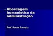 Abordagem humanistica da administração Prof. Paulo Barreto