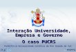 Interação Universidade, Empresa e Governo O caso PUCRS Pontifícia Universidade Católica do Rio Grande do Sul