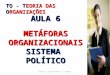 TO - TEORIA DAS ORGANIZAÇÕES Profa. Lúcia Helena - TO 2011 AULA 6 METÁFORAS ORGANIZACIONAIS SISTEMAPOLÍTICO