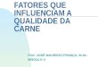 FATORES QUE INFLUENCIAM A QUALIDADE DA CARNE Prof. JOSÉ MAURÍCIO FRANÇA, M.Sc. MÓDULO II