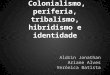 Colonialismo, periferia, tribalismo, hibridismo e identidade Aldrin Jonathan Ariane Alves Verônica Batista