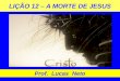 LIÇÃO 12 – A MORTE DE JESUS Prof. Lucas Neto. INTRODUÇÃO