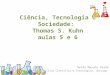 Ciência, Tecnologia e Sociedade: Thomas S. Kuhn aulas 5 e 6 Neide Mayumi Osada Doutora em Política Científica e Tecnológica, Unicamp